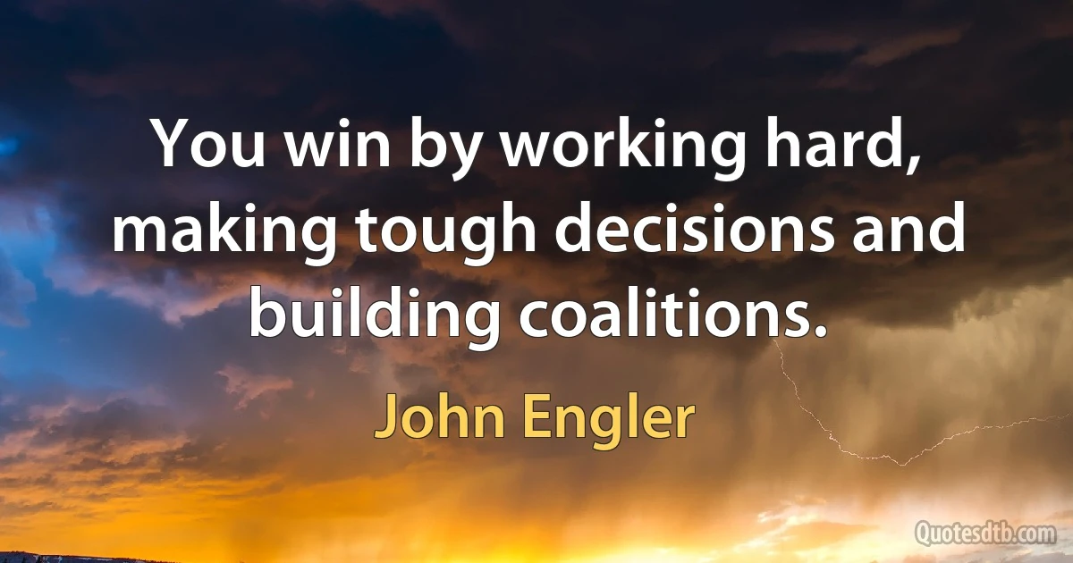 You win by working hard, making tough decisions and building coalitions. (John Engler)