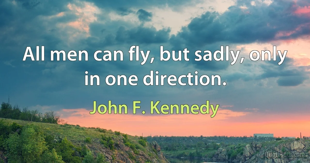 All men can fly, but sadly, only in one direction. (John F. Kennedy)