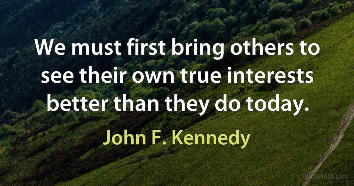 We must first bring others to see their own true interests better than they do today. (John F. Kennedy)