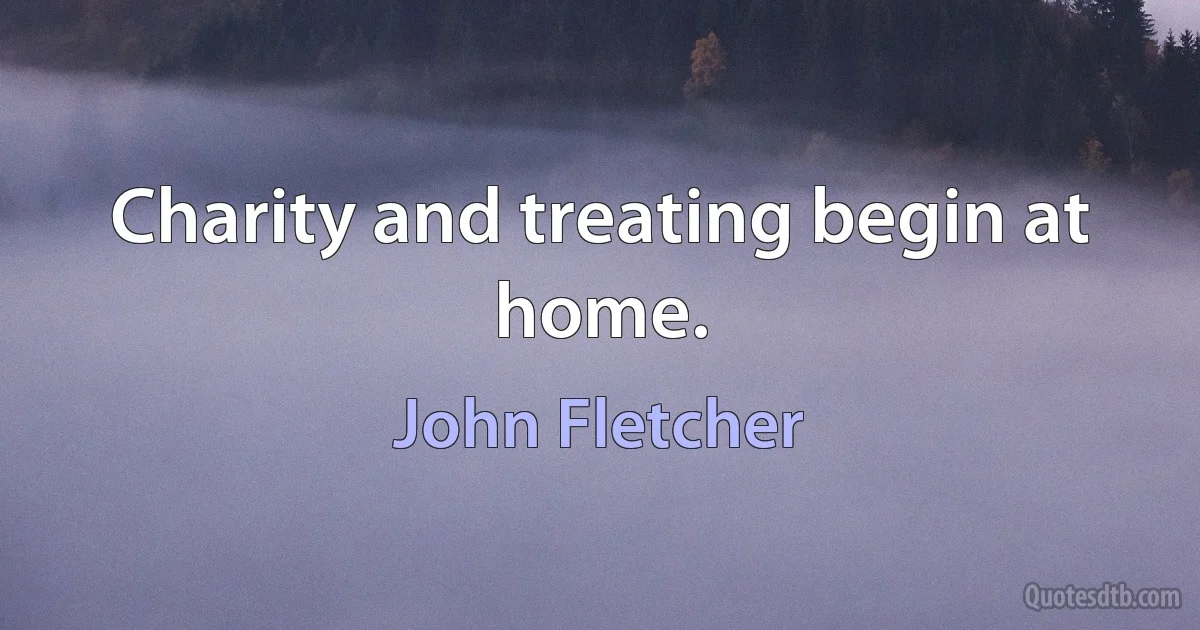 Charity and treating begin at home. (John Fletcher)