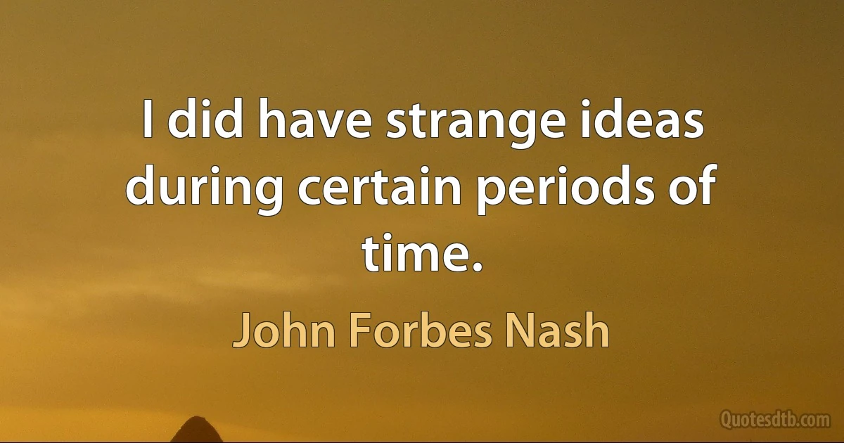 I did have strange ideas during certain periods of time. (John Forbes Nash)