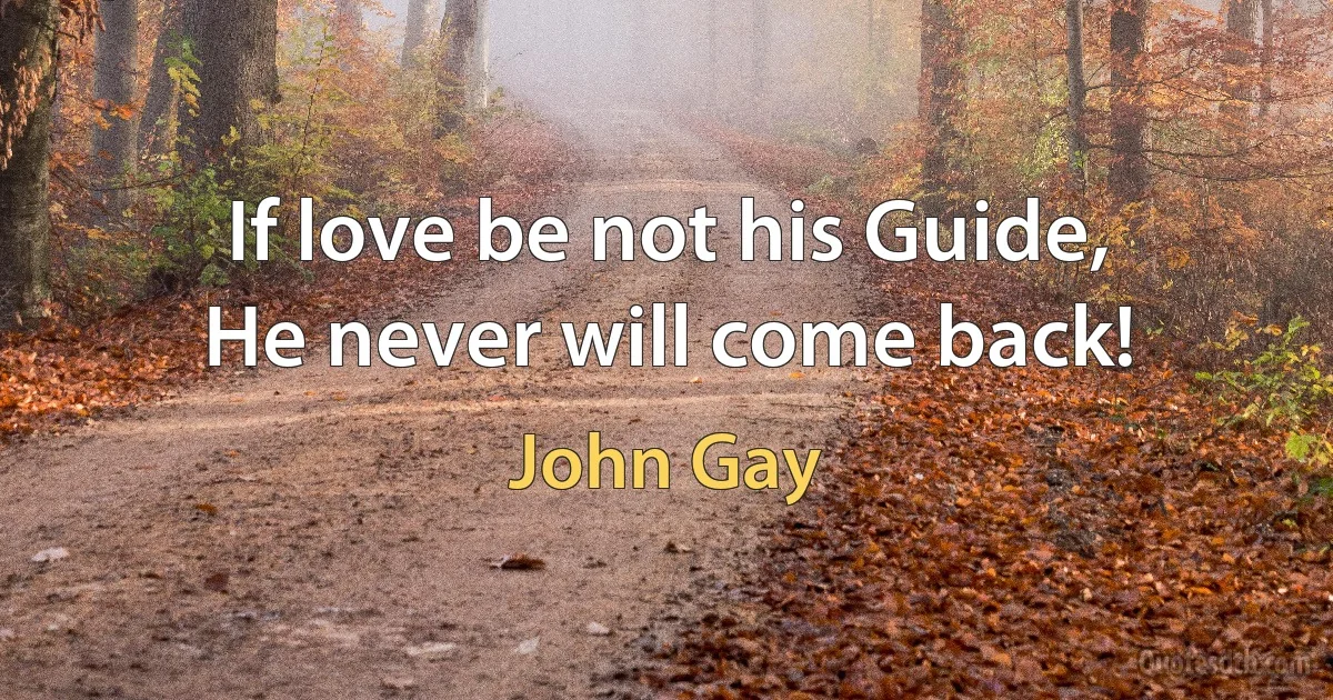 If love be not his Guide,
He never will come back! (John Gay)