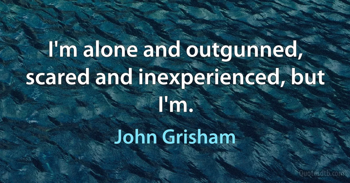 I'm alone and outgunned, scared and inexperienced, but I'm. (John Grisham)