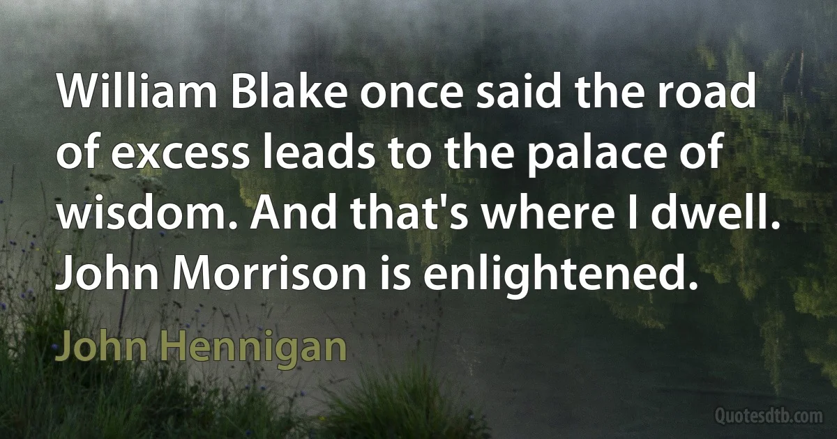 William Blake once said the road of excess leads to the palace of wisdom. And that's where I dwell. John Morrison is enlightened. (John Hennigan)