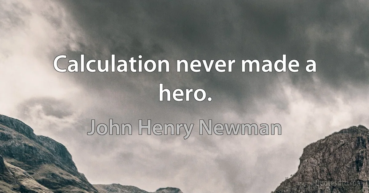 Calculation never made a hero. (John Henry Newman)