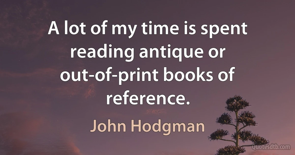 A lot of my time is spent reading antique or out-of-print books of reference. (John Hodgman)