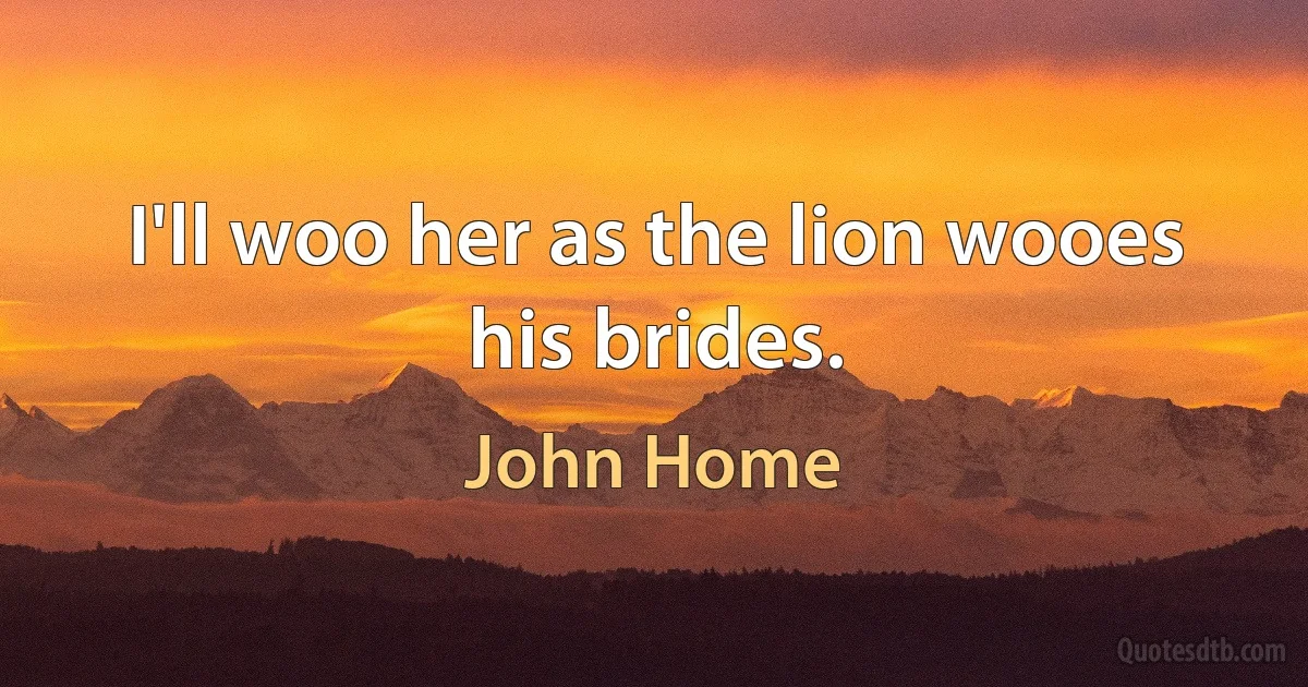 I'll woo her as the lion wooes his brides. (John Home)