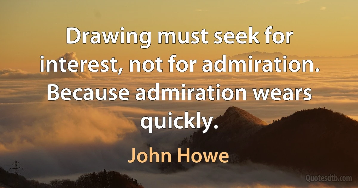 Drawing must seek for interest, not for admiration. Because admiration wears quickly. (John Howe)