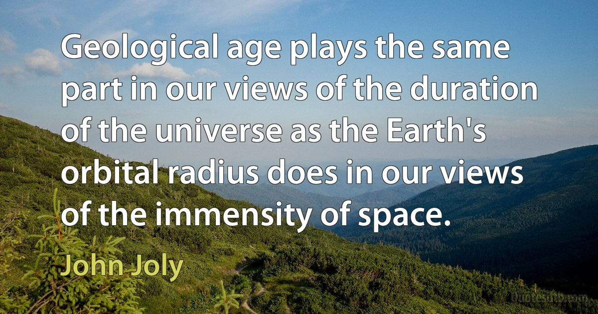 Geological age plays the same part in our views of the duration of the universe as the Earth's orbital radius does in our views of the immensity of space. (John Joly)