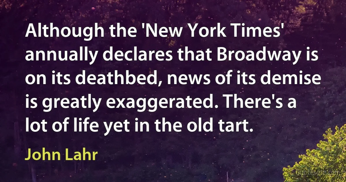 Although the 'New York Times' annually declares that Broadway is on its deathbed, news of its demise is greatly exaggerated. There's a lot of life yet in the old tart. (John Lahr)