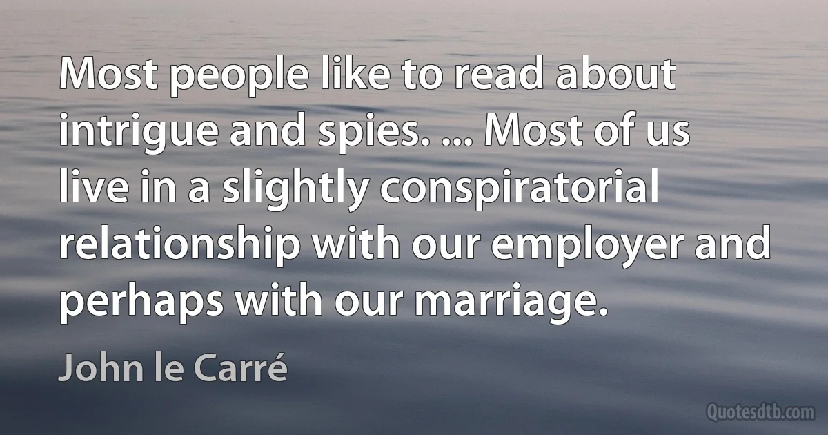 Most people like to read about intrigue and spies. ... Most of us live in a slightly conspiratorial relationship with our employer and perhaps with our marriage. (John le Carré)