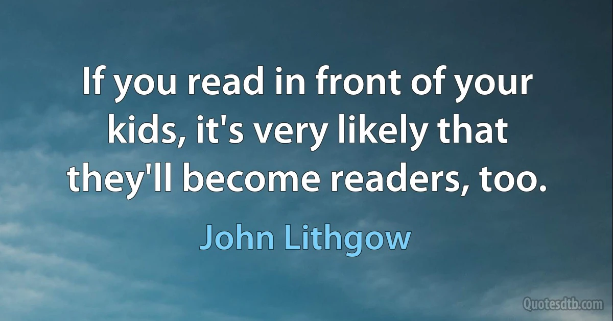 If you read in front of your kids, it's very likely that they'll become readers, too. (John Lithgow)