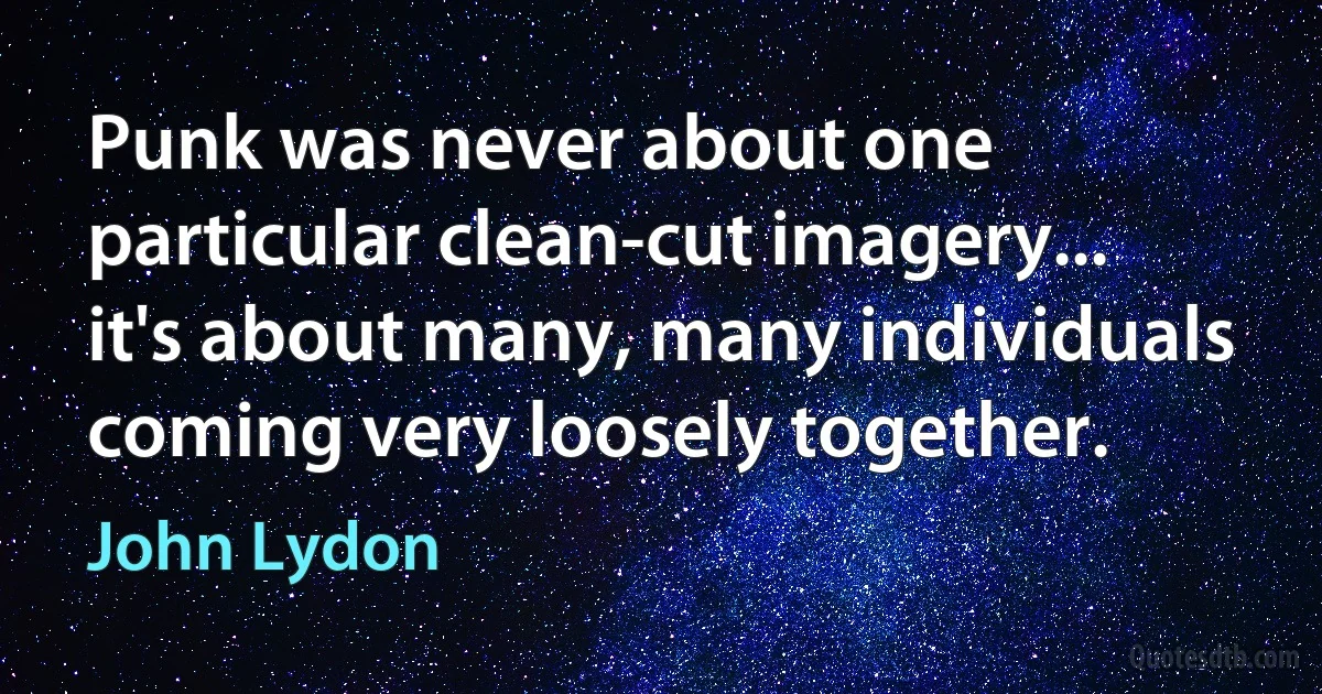 Punk was never about one particular clean-cut imagery... it's about many, many individuals coming very loosely together. (John Lydon)
