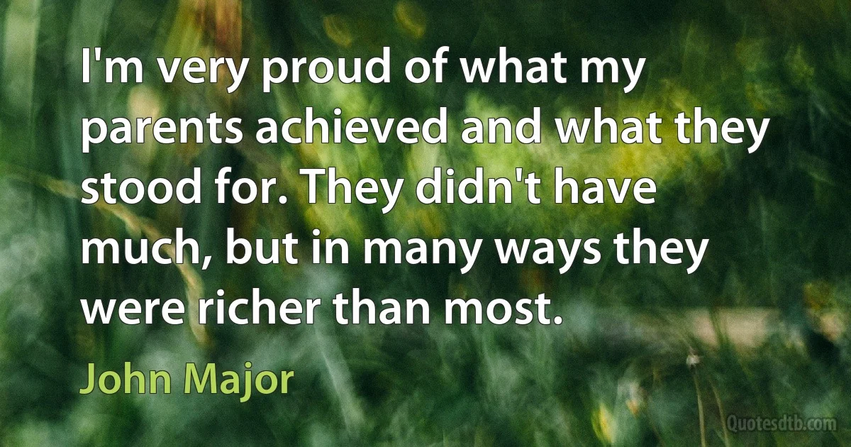 I'm very proud of what my parents achieved and what they stood for. They didn't have much, but in many ways they were richer than most. (John Major)