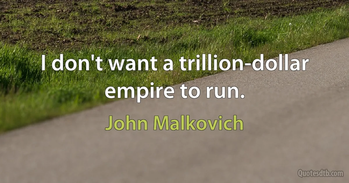 I don't want a trillion-dollar empire to run. (John Malkovich)