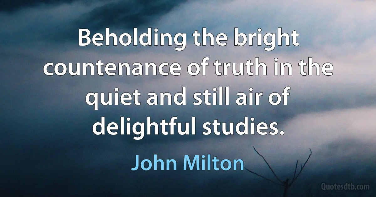 Beholding the bright countenance of truth in the quiet and still air of delightful studies. (John Milton)