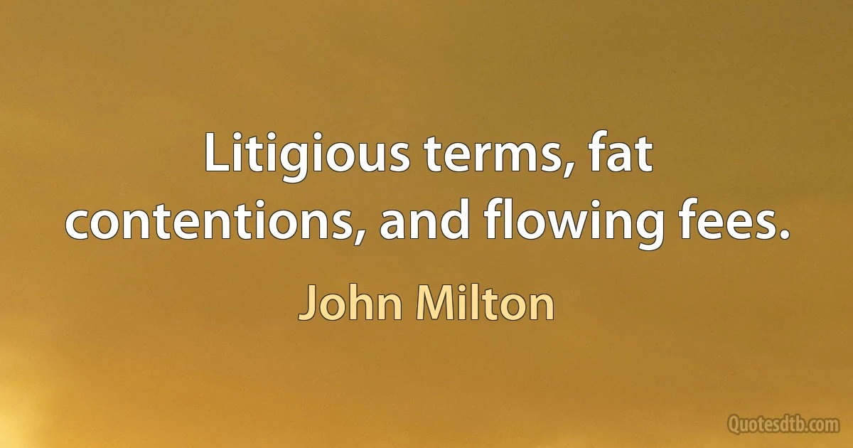 Litigious terms, fat contentions, and flowing fees. (John Milton)