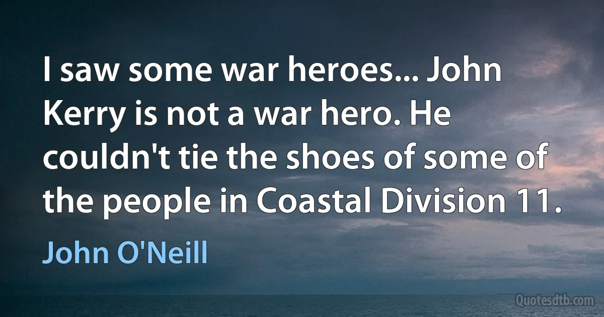 I saw some war heroes... John Kerry is not a war hero. He couldn't tie the shoes of some of the people in Coastal Division 11. (John O'Neill)