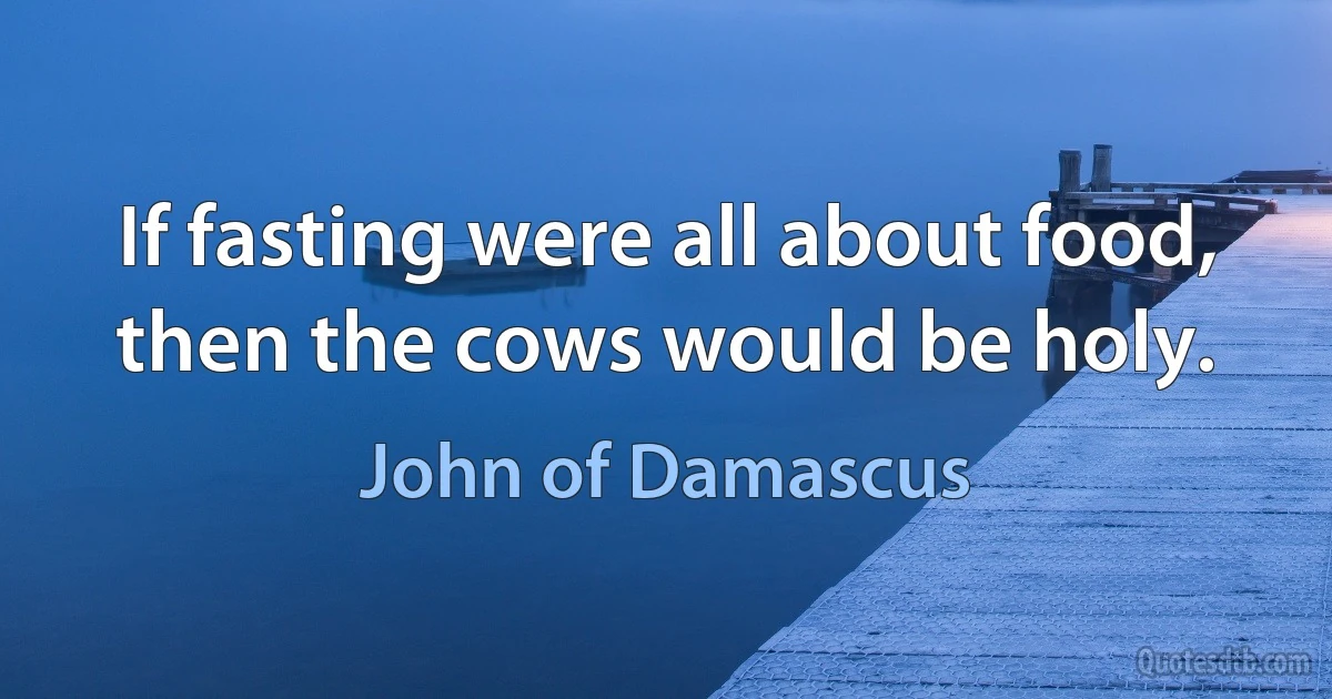 If fasting were all about food, then the cows would be holy. (John of Damascus)