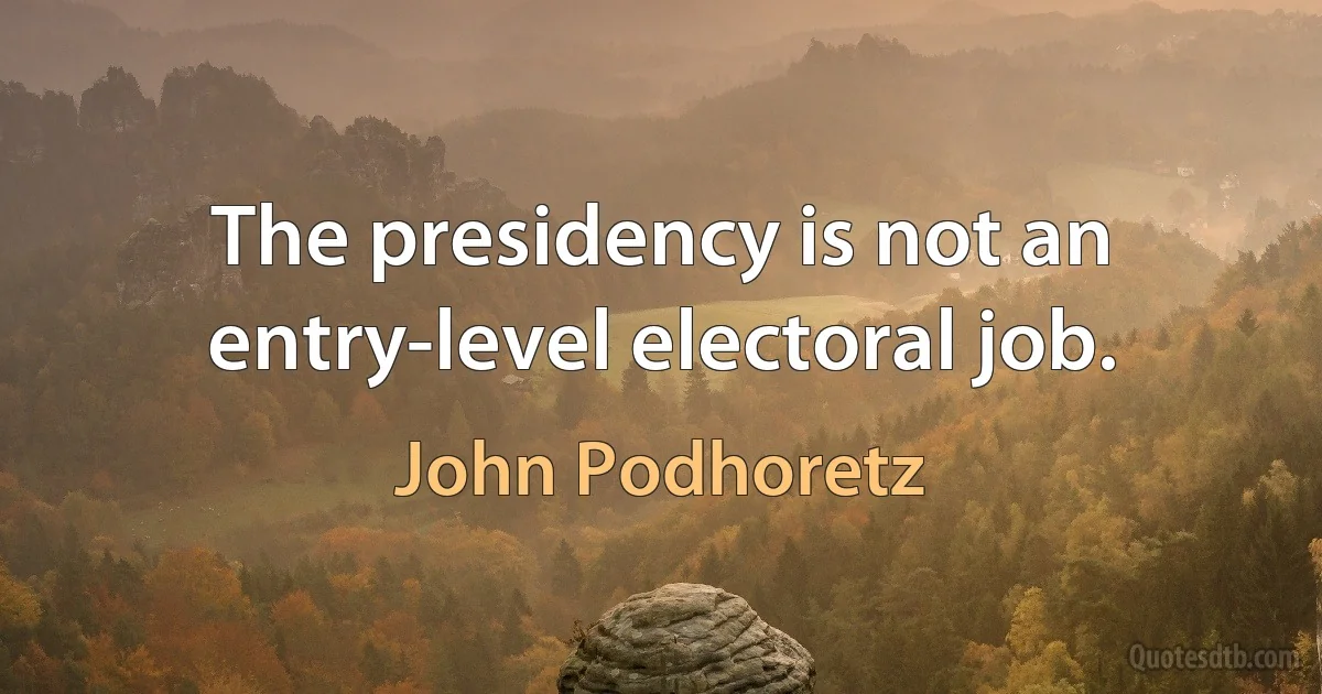 The presidency is not an entry-level electoral job. (John Podhoretz)