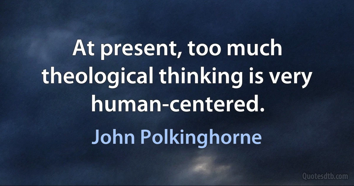 At present, too much theological thinking is very human-centered. (John Polkinghorne)