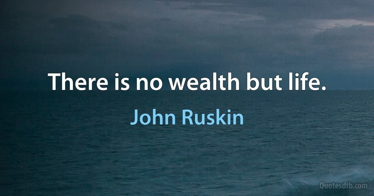 There is no wealth but life. (John Ruskin)