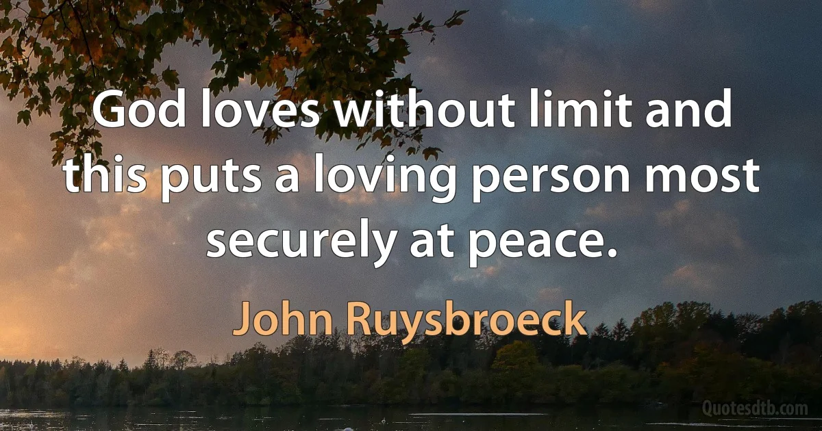 God loves without limit and this puts a loving person most securely at peace. (John Ruysbroeck)