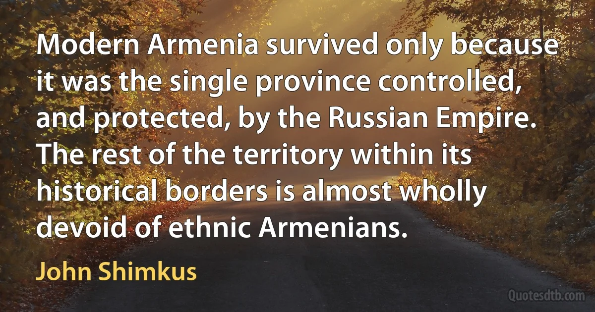 Modern Armenia survived only because it was the single province controlled, and protected, by the Russian Empire. The rest of the territory within its historical borders is almost wholly devoid of ethnic Armenians. (John Shimkus)