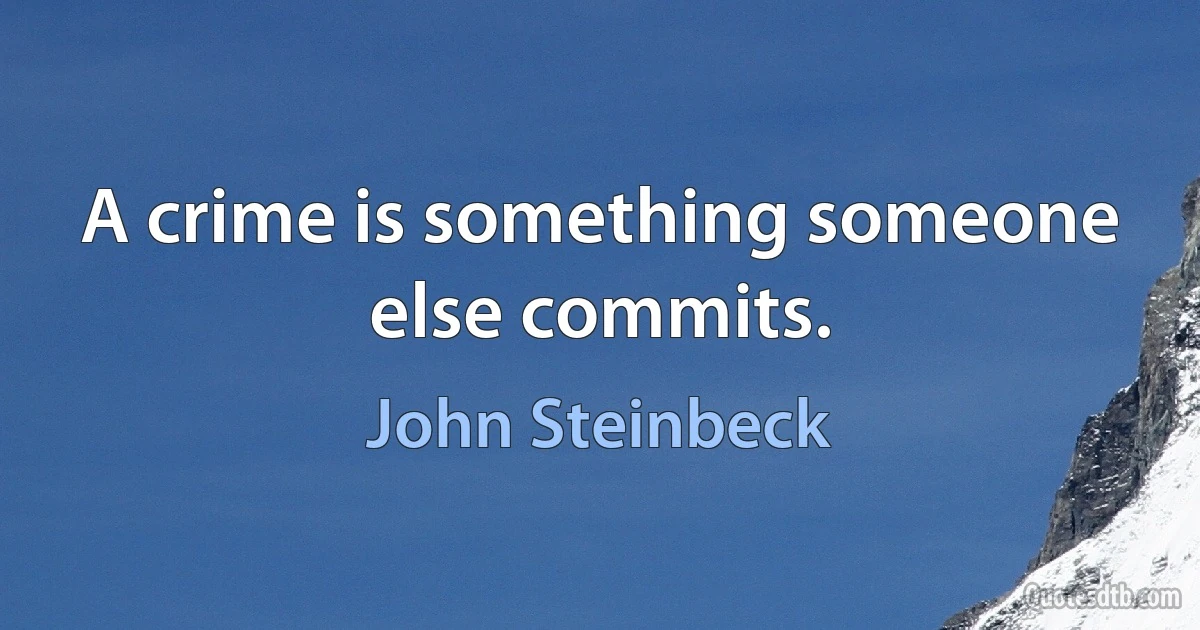 A crime is something someone else commits. (John Steinbeck)