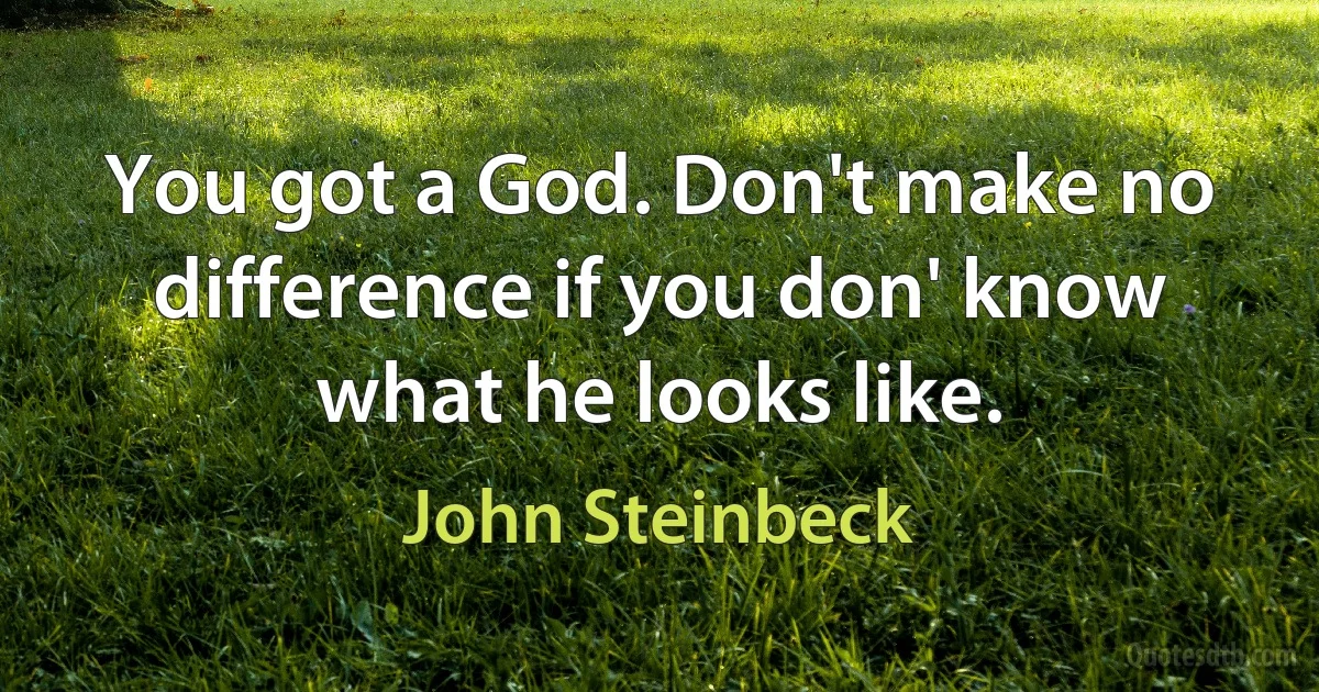 You got a God. Don't make no difference if you don' know what he looks like. (John Steinbeck)