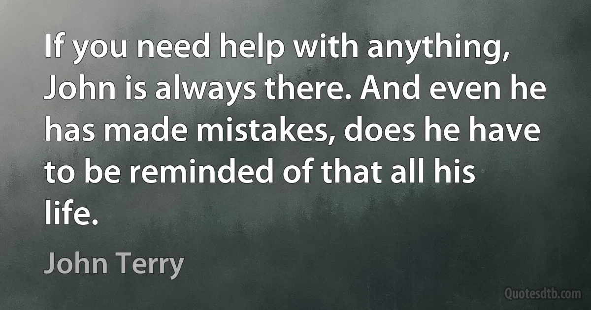 If you need help with anything, John is always there. And even he has made mistakes, does he have to be reminded of that all his life. (John Terry)