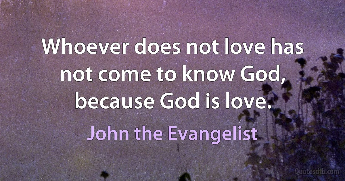 Whoever does not love has not come to know God, because God is love. (John the Evangelist)