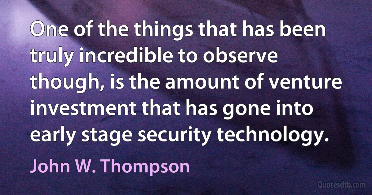 One of the things that has been truly incredible to observe though, is the amount of venture investment that has gone into early stage security technology. (John W. Thompson)