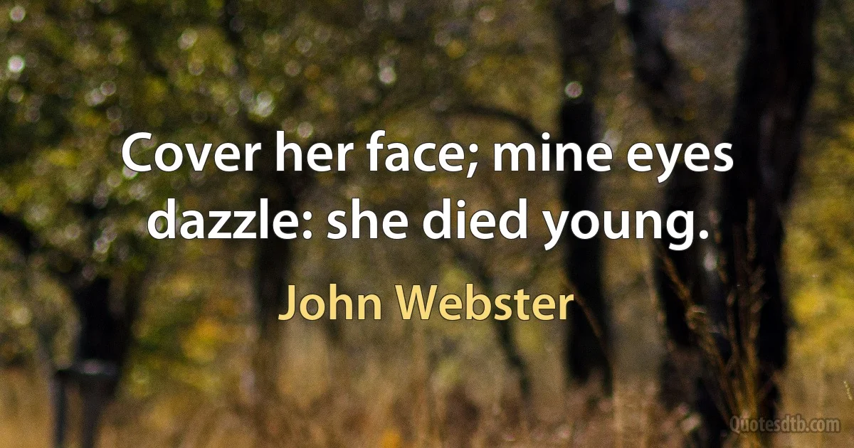 Cover her face; mine eyes dazzle: she died young. (John Webster)