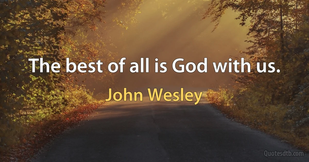 The best of all is God with us. (John Wesley)