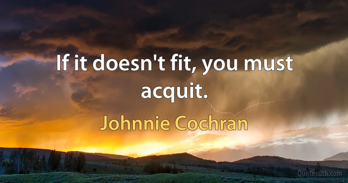 If it doesn't fit, you must acquit. (Johnnie Cochran)