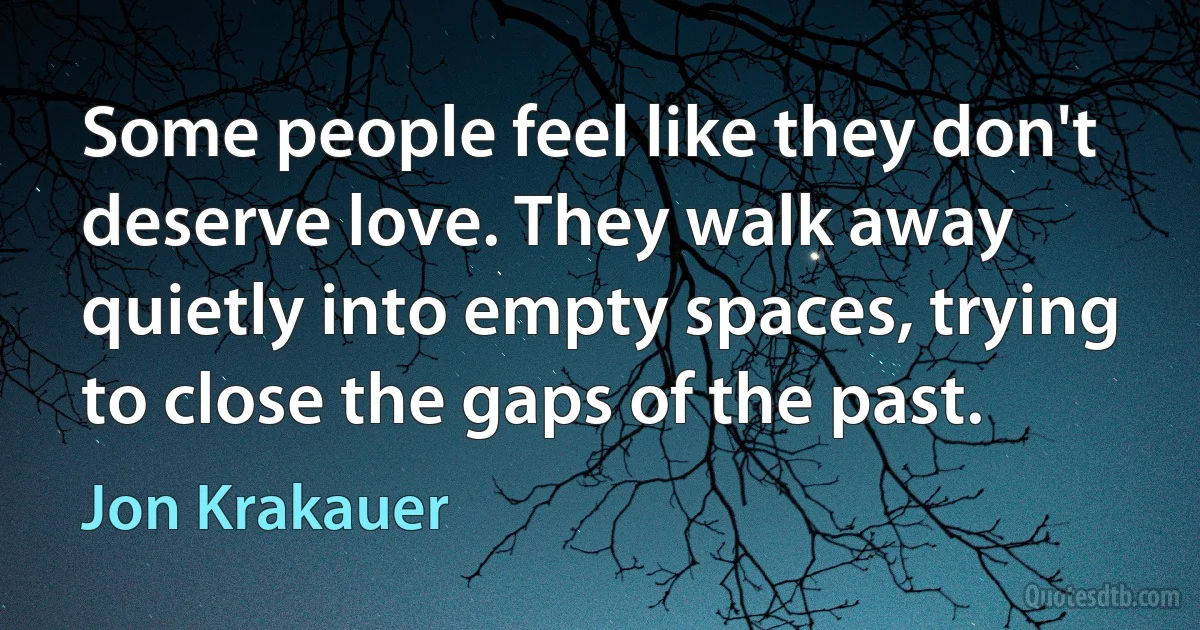 Some people feel like they don't deserve love. They walk away quietly into empty spaces, trying to close the gaps of the past. (Jon Krakauer)