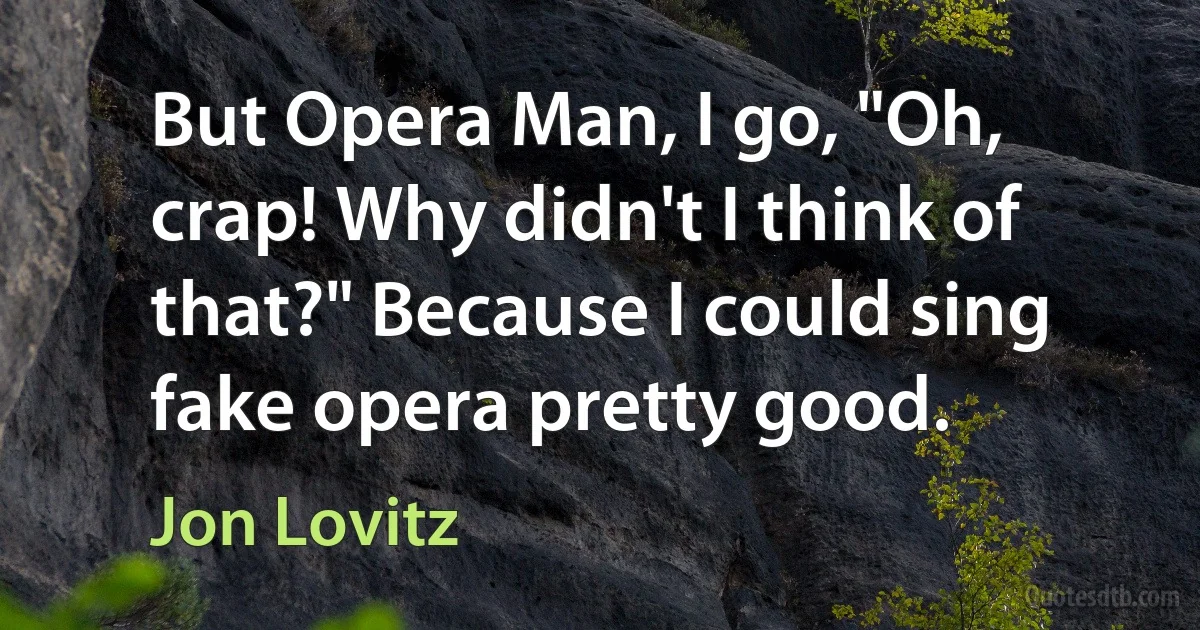 But Opera Man, I go, "Oh, crap! Why didn't I think of that?" Because I could sing fake opera pretty good. (Jon Lovitz)