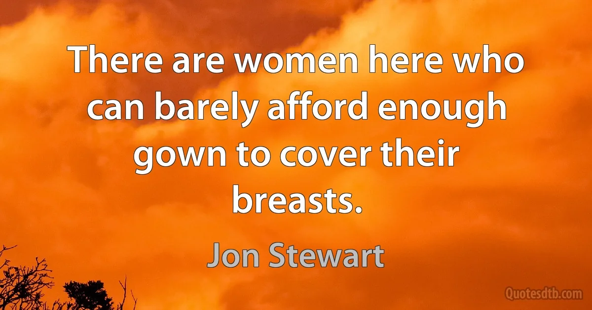 There are women here who can barely afford enough gown to cover their breasts. (Jon Stewart)