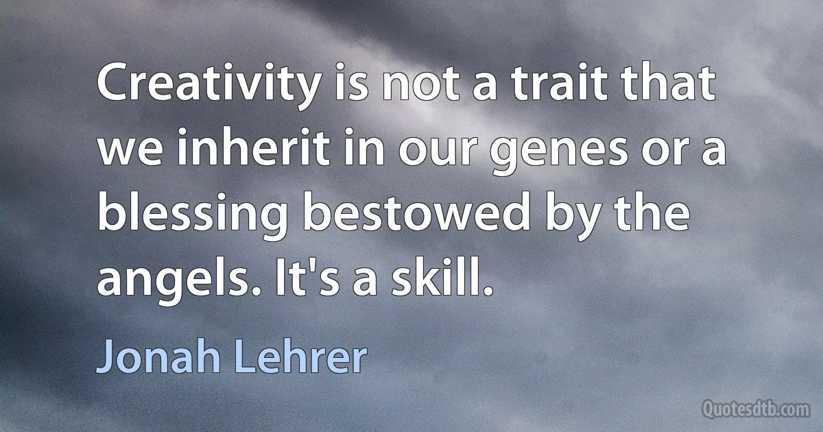 Creativity is not a trait that we inherit in our genes or a blessing bestowed by the angels. It's a skill. (Jonah Lehrer)