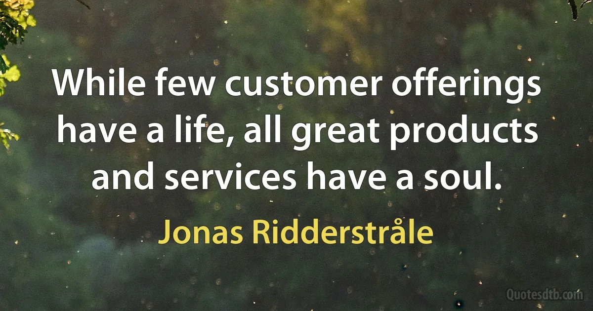 While few customer offerings have a life, all great products and services have a soul. (Jonas Ridderstråle)