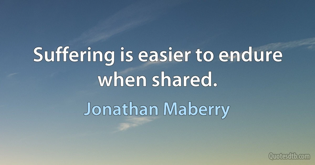 Suffering is easier to endure when shared. (Jonathan Maberry)