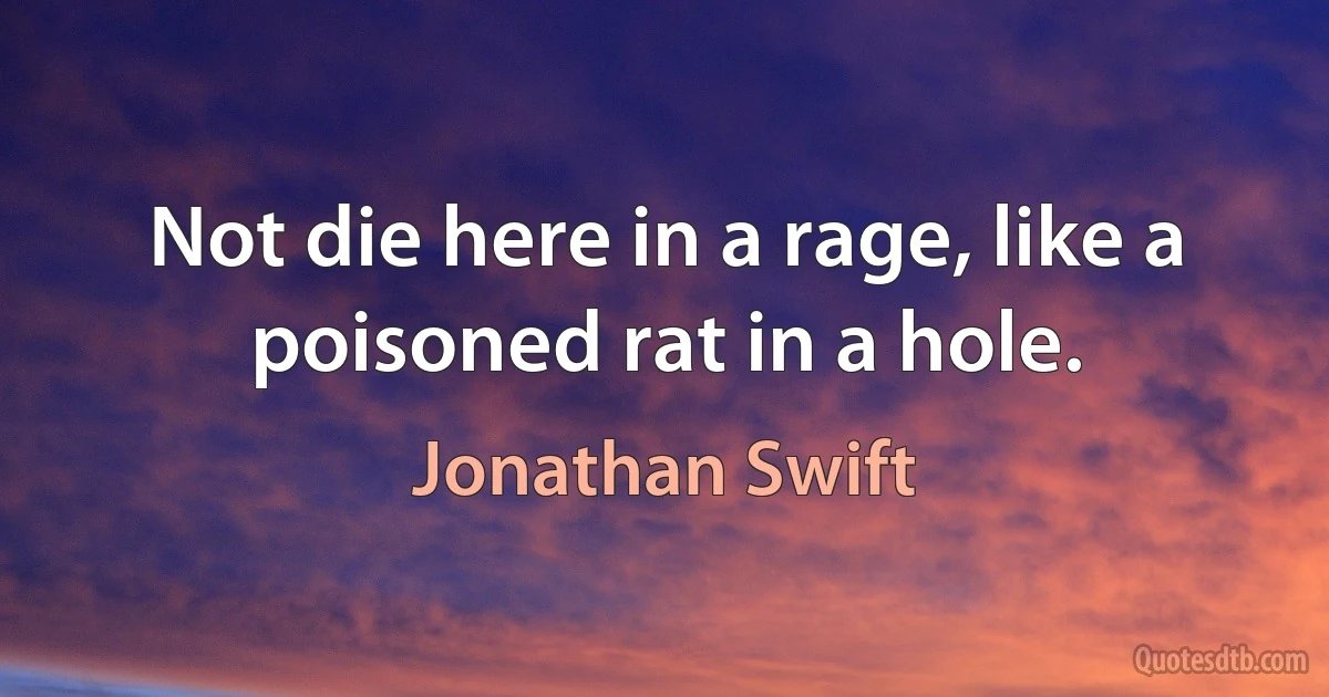 Not die here in a rage, like a poisoned rat in a hole. (Jonathan Swift)