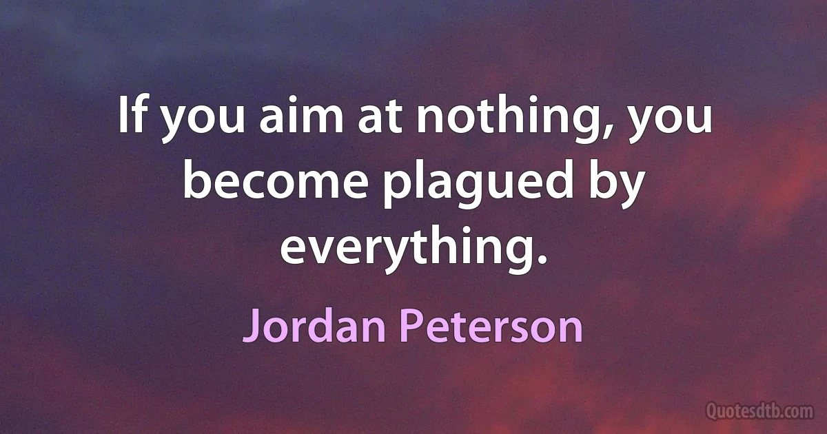 If you aim at nothing, you become plagued by everything. (Jordan Peterson)