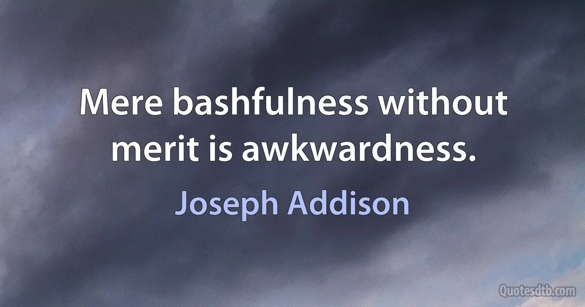 Mere bashfulness without merit is awkwardness. (Joseph Addison)