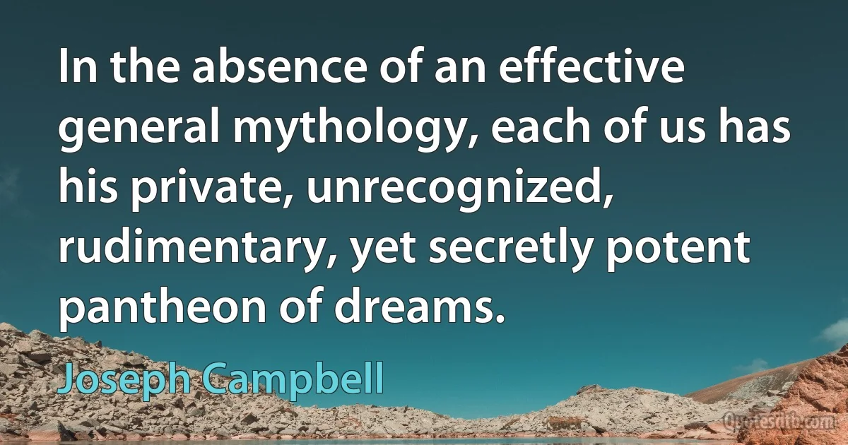 In the absence of an effective general mythology, each of us has his private, unrecognized, rudimentary, yet secretly potent pantheon of dreams. (Joseph Campbell)