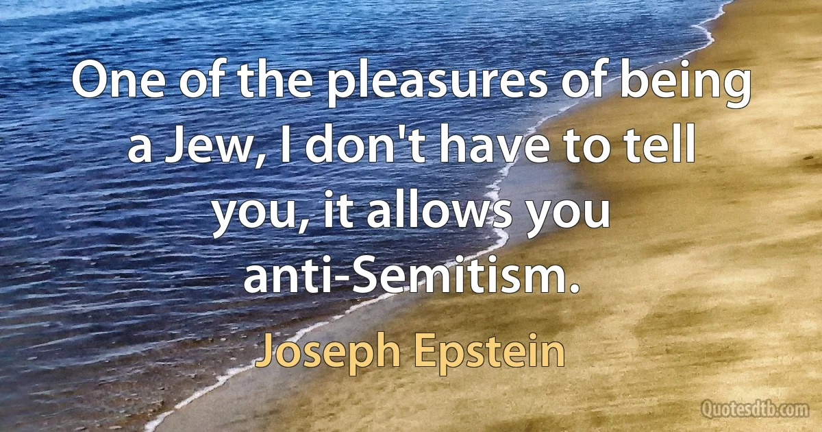 One of the pleasures of being a Jew, I don't have to tell you, it allows you anti-Semitism. (Joseph Epstein)