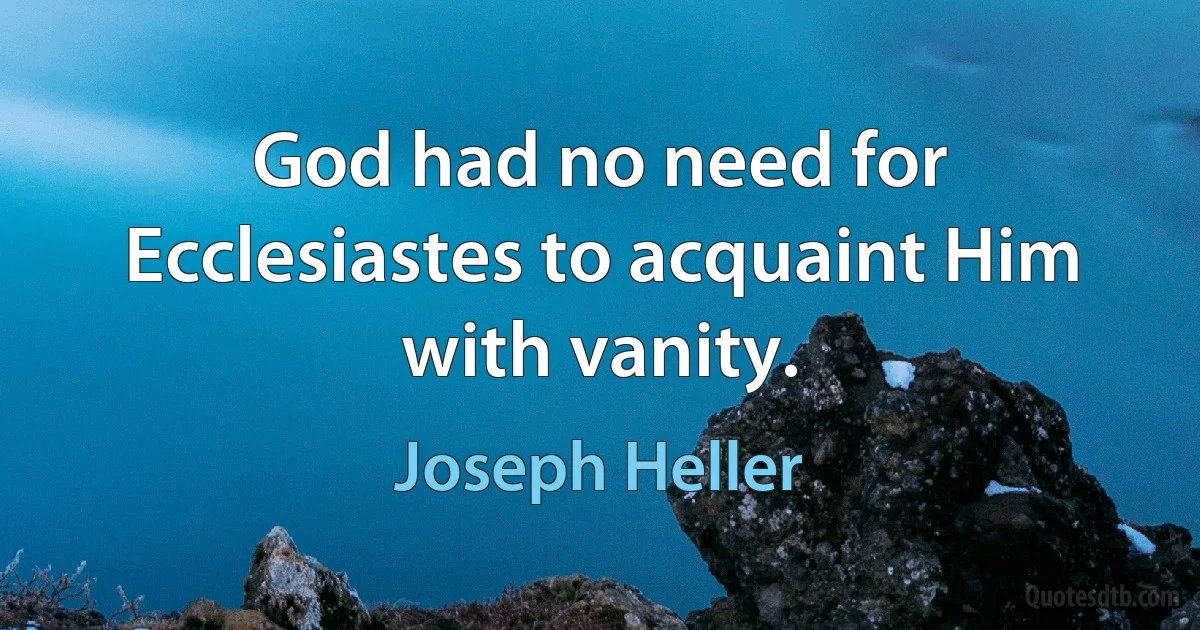 God had no need for Ecclesiastes to acquaint Him with vanity. (Joseph Heller)