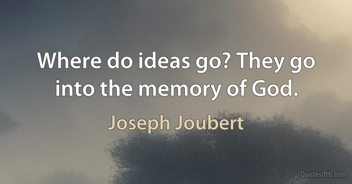 Where do ideas go? They go into the memory of God. (Joseph Joubert)