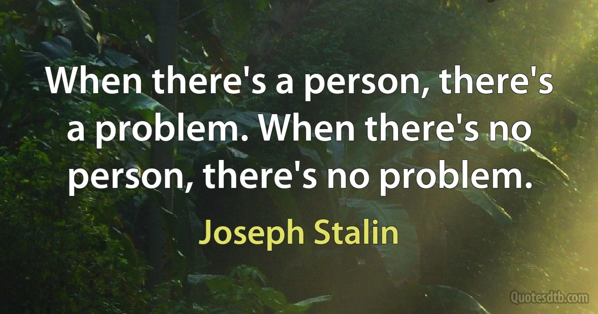 When there's a person, there's a problem. When there's no person, there's no problem. (Joseph Stalin)